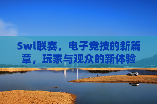 Swl联赛，电子竞技的新篇章，玩家与观众的新体验