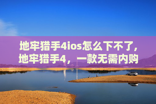 地牢猎手4ios怎么下不了,地牢猎手4,一款无需内购的游戏体验 地牢猎手4ios怎么下不了,地牢猎手4,一款无需内购的游戏体验