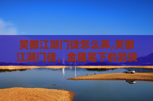 笑傲江湖门徒怎么弄,笑傲江湖门徒，金庸笔下的武侠世界