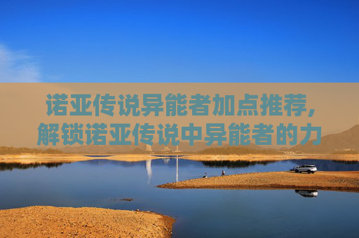 诺亚传说异能者加点推荐,解锁诺亚传说中异能者的力量，加点策略全解析
