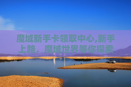 魔域新手卡领取中心,新手上路,魔域世界等你探索