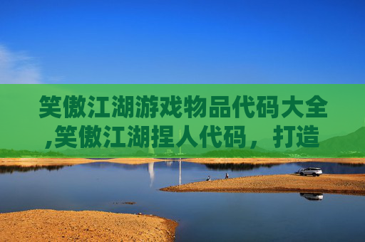 笑傲江湖游戏物品代码大全,笑傲江湖捏人代码，打造个性化角色的秘诀