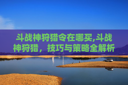 斗战神狩猎令在哪买,斗战神狩猎，技巧与策略全解析