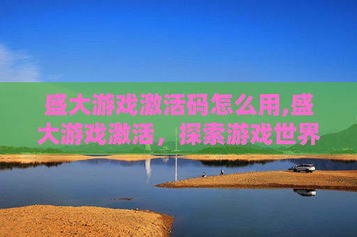盛大游戏激活码怎么用,盛大游戏激活，探索游戏世界的无限可能