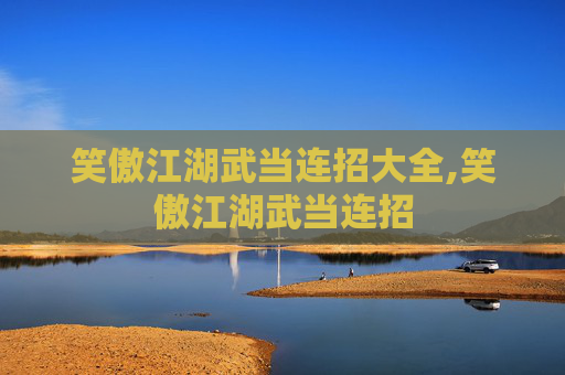 笑傲江湖武当连招大全,笑傲江湖武当连招 笑傲江湖武当连招大全,笑傲江湖武当连招
