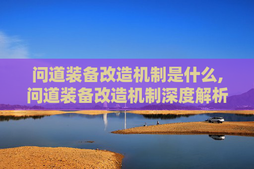 问道装备改造机制是什么,问道装备改造机制深度解析