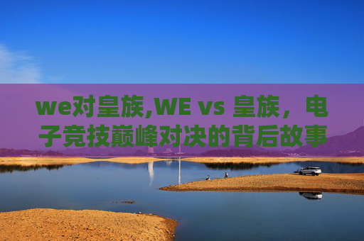 we对皇族,WE vs 皇族，电子竞技巅峰对决的背后故事