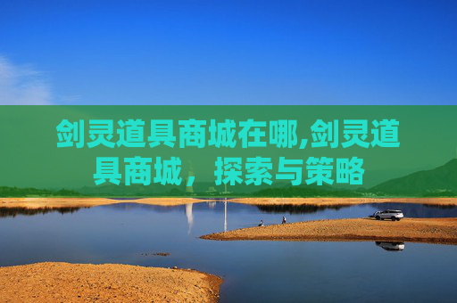 剑灵道具商城在哪,剑灵道具商城，探索与策略