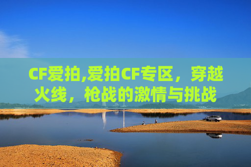 CF爱拍,爱拍CF专区，穿越火线，枪战的激情与挑战