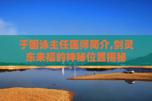 于国泳主任医师简介,剑灵东来福的神秘位置揭秘