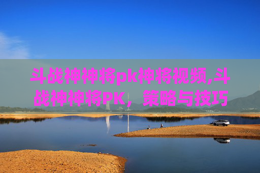 斗战神神将pk神将视频,斗战神神将PK，策略与技巧的较量