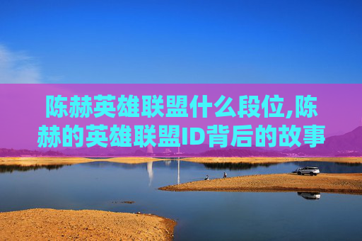 陈赫英雄联盟什么段位,陈赫的英雄联盟ID背后的故事