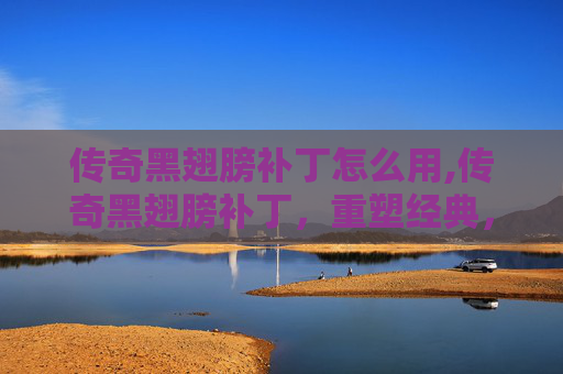 传奇黑翅膀补丁怎么用,传奇黑翅膀补丁，重塑经典，再创辉煌