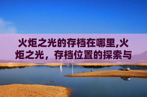 火炬之光的存档在哪里,火炬之光，存档位置的探索与管理