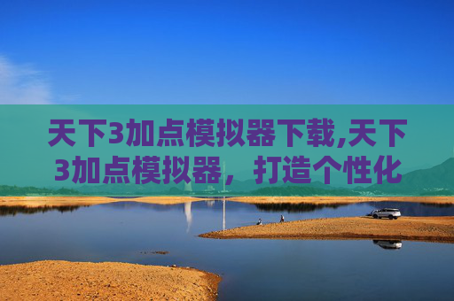天下3加点模拟器下载,天下3加点模拟器，打造个性化角色的秘诀