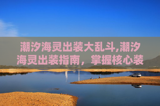 潮汐海灵出装大乱斗,潮汐海灵出装指南，掌握核心装备，打造最强辅助