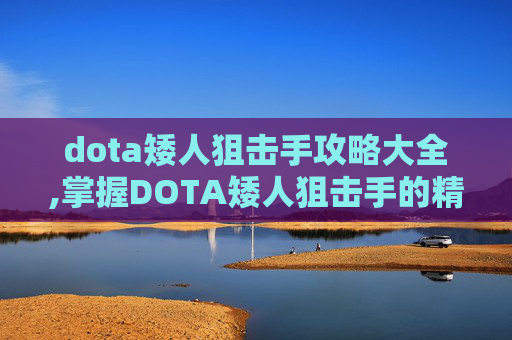 dota矮人狙击手攻略大全,掌握DOTA矮人狙击手的精髓，策略与技巧