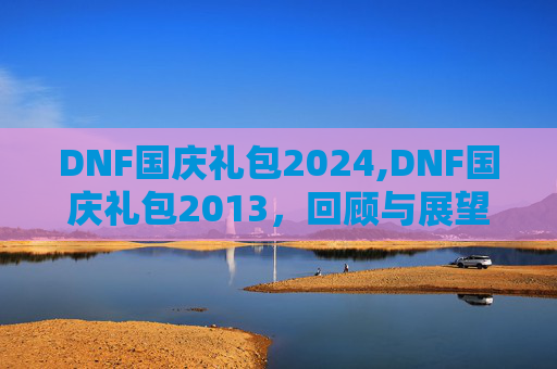 DNF国庆礼包2024,DNF国庆礼包2013，回顾与展望