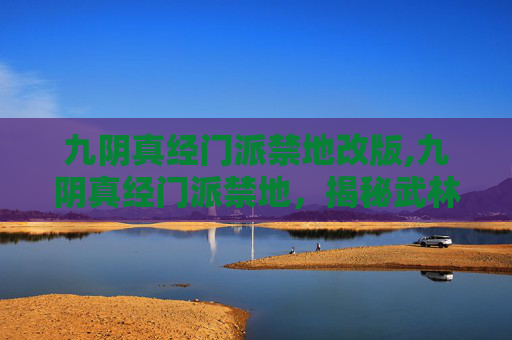 九阴真经门派禁地改版,九阴真经门派禁地，揭秘武林中的隐秘之地