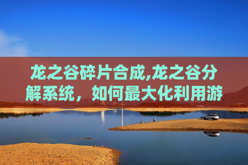 龙之谷碎片合成,龙之谷分解系统，如何最大化利用游戏内的资源
