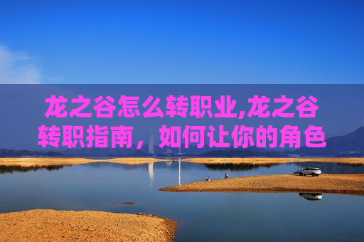 龙之谷怎么转职业,龙之谷转职指南,如何让你的角色华丽转身 龙之谷怎么转职业,龙之谷转职指南,如何让你的角色华丽转身