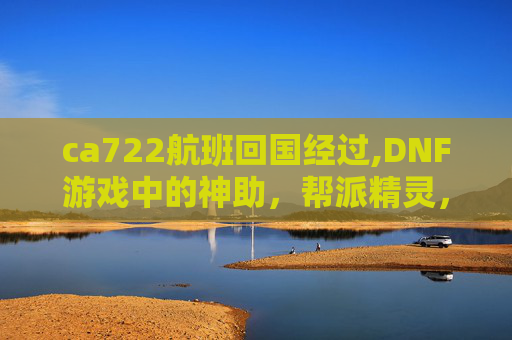 ca722航班回国经过,DNF游戏中的神助，帮派精灵，你不可不知的辅助神器！