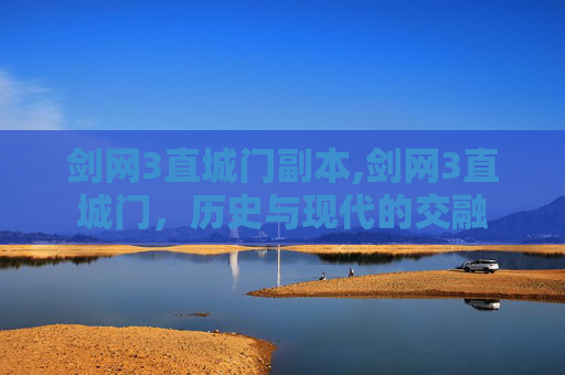 剑网3直城门副本,剑网3直城门，历史与现代的交融