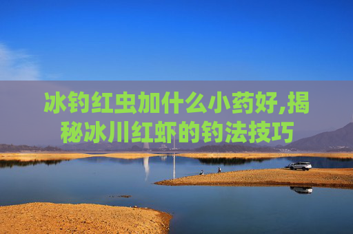 冰钓红虫加什么小药好,揭秘冰川红虾的钓法技巧