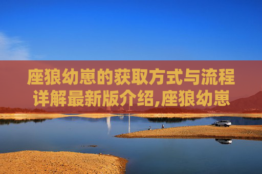 座狼幼崽的获取方式与流程详解最新版介绍,座狼幼崽，自然界中的小勇士