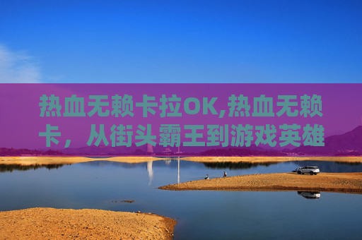 热血无赖卡拉OK,热血无赖卡，从街头霸王到游戏英雄的传奇之路