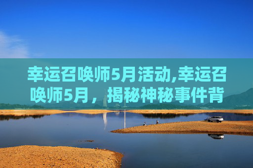 幸运召唤师5月活动,幸运召唤师5月，揭秘神秘事件背后的真相