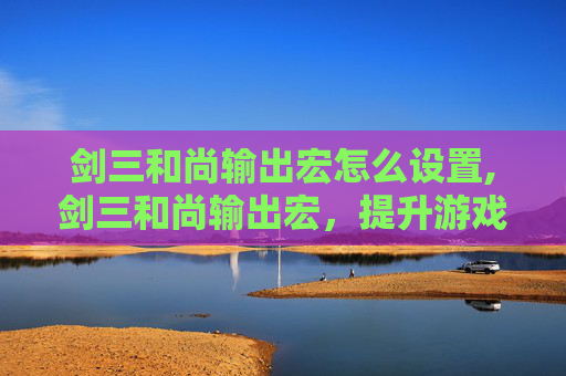 剑三和尚输出宏怎么设置,剑三和尚输出宏，提升游戏体验的实用技巧