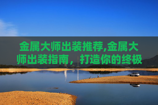 金属大师出装推荐,金属大师出装指南，打造你的终极战斗机器