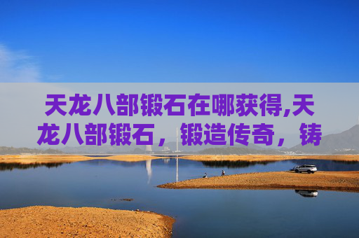 天龙八部锻石在哪获得,天龙八部锻石，锻造传奇，铸就不朽