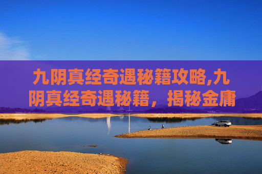 九阴真经奇遇秘籍攻略,九阴真经奇遇秘籍，揭秘金庸笔下的武侠世界