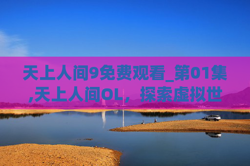 天上人间9免费观看_第01集,天上人间OL，探索虚拟世界的奇幻之旅