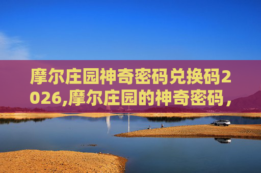 摩尔庄园神奇密码兑换码2026,摩尔庄园的神奇密码，揭开游戏背后的秘密