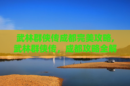 武林群侠传成都完美攻略,武林群侠传，成都攻略全解析