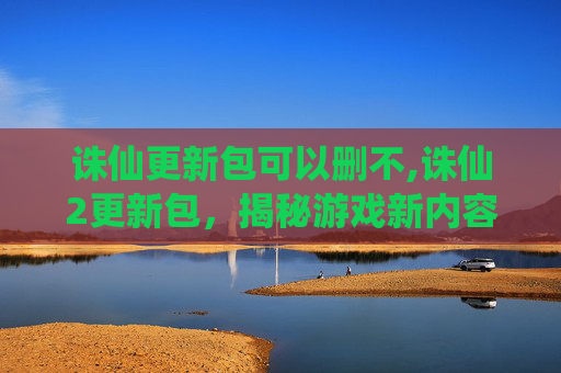 诛仙更新包可以删不,诛仙2更新包，揭秘游戏新内容与玩家期待