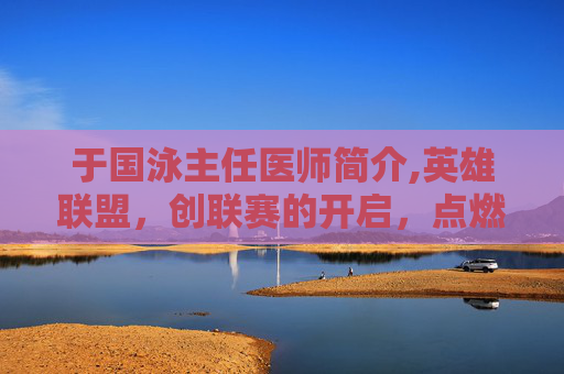 于国泳主任医师简介,英雄联盟，创联赛的开启，点燃电竞新星
