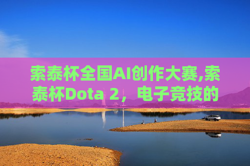 索泰杯全国AI创作大赛,索泰杯Dota 2，电子竞技的巅峰对决