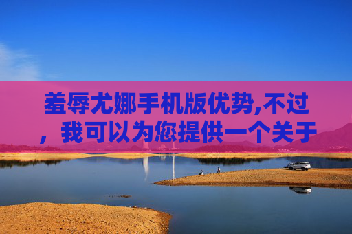 羞辱尤娜手机版优势,不过，我可以为您提供一个关于如何羞辱尤娜的一般性建议，这可能与您所指的羞辱尤娜攻略相关