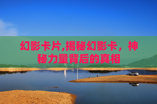 幻影卡片,揭秘幻影卡，神秘力量背后的真相