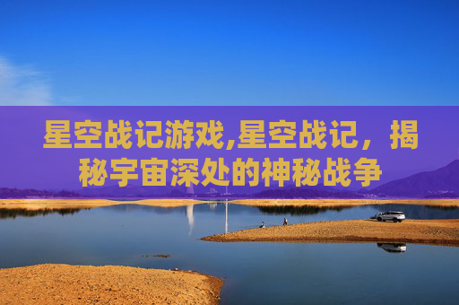 星空战记游戏,星空战记，揭秘宇宙深处的神秘战争