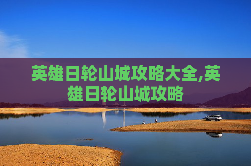 英雄日轮山城攻略大全,英雄日轮山城攻略