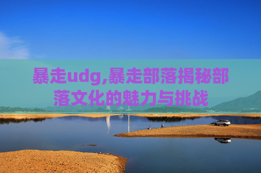 暴走udg,暴走部落揭秘部落文化的魅力与挑战
