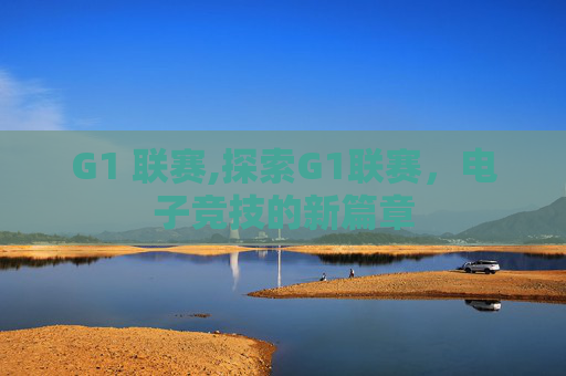 G1 联赛,探索G1联赛，电子竞技的新篇章