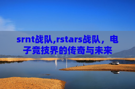 srnt战队,rstars战队，电子竞技界的传奇与未来