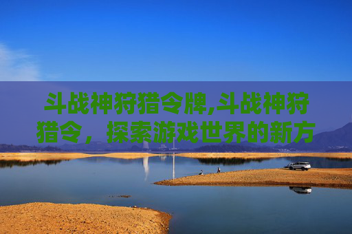 斗战神狩猎令牌,斗战神狩猎令，探索游戏世界的新方式