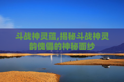 斗战神灵蕴,揭秘斗战神灵韵傀儡的神秘面纱